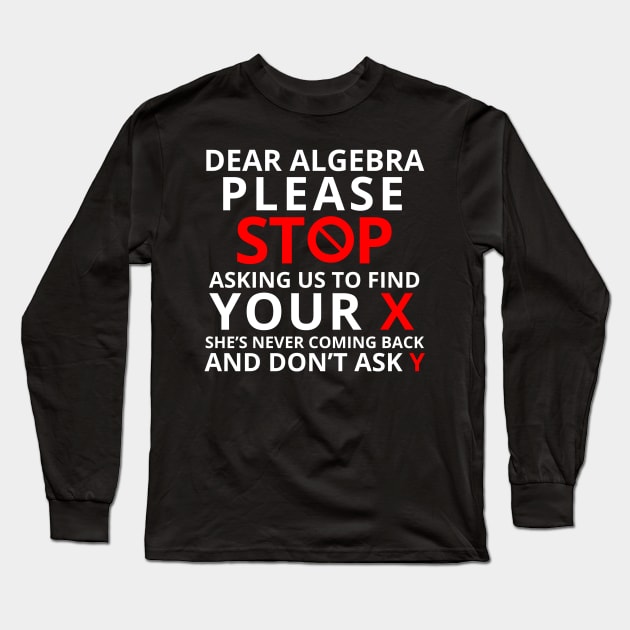 Dear Algebra Please Stop Asking Us To Find Your X Math Funny Shirt Gift Teacher Student Long Sleeve T-Shirt by K.C Designs